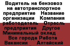 Водитель на бензовоз на автотранспортное предприятие › Название организации ­ Компания-работодатель › Отрасль предприятия ­ Другое › Минимальный оклад ­ 1 - Все города Работа » Вакансии   . Алтайский край,Алейск г.